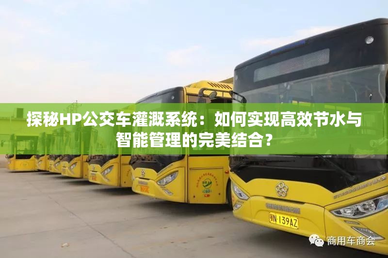 探秘HP公交车灌溉系统：如何实现高效节水与智能管理的完美结合？