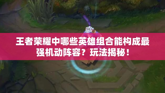 王者荣耀中哪些英雄组合能构成最强机动阵容？玩法揭秘！