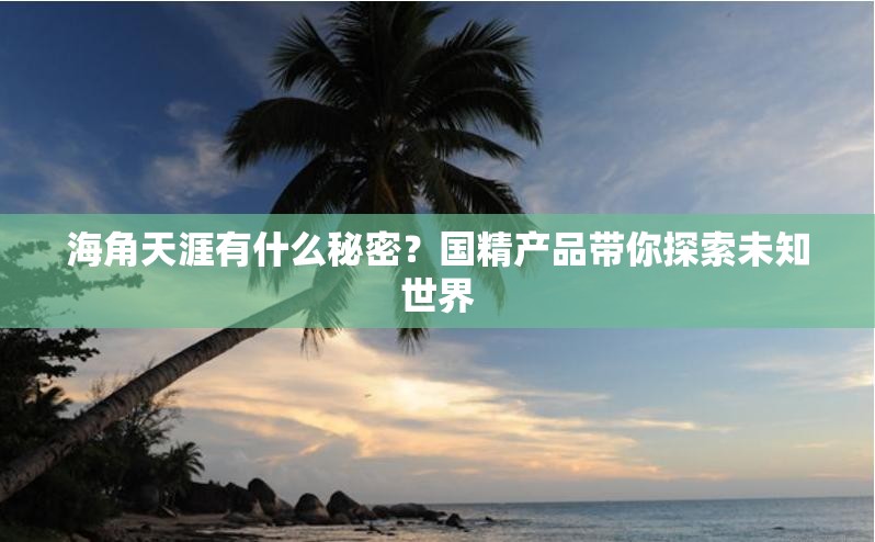 海角天涯有什么秘密？国精产品带你探索未知世界