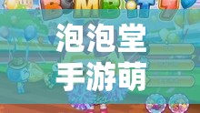 泡泡堂手游萌新如何开局？超实用玩法技巧详解揭秘！