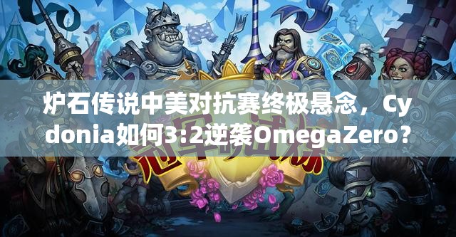炉石传说中美对抗赛终极悬念，Cydonia如何3:2逆袭OmegaZero？