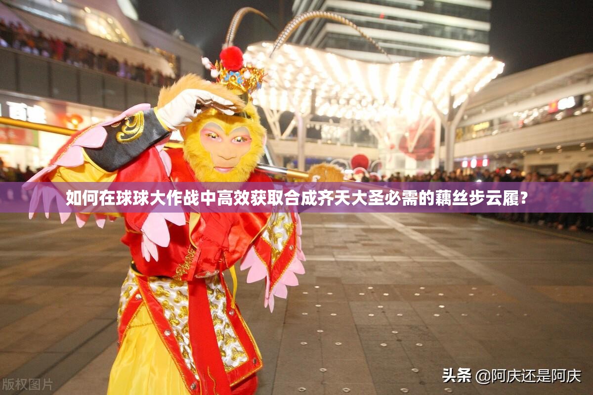 如何在球球大作战中高效获取合成齐天大圣必需的藕丝步云履？