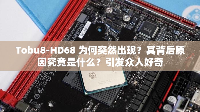 Tobu8-HD68 为何突然出现？其背后原因究竟是什么？引发众人好奇