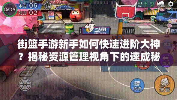 街篮手游新手如何快速进阶大神？揭秘资源管理视角下的速成秘诀？