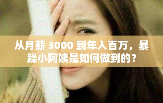 从月薪 3000 到年入百万，暴躁小阿姨是如何做到的？