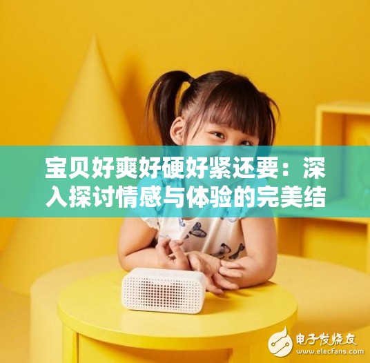 宝贝好爽好硬好紧还要：深入探讨情感与体验的完美结合，分享真实感受与实用建议