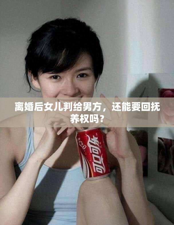 离婚后女儿判给男方，还能要回抚养权吗？