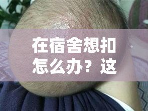 在宿舍想扣怎么办？这些方法或许能帮到你