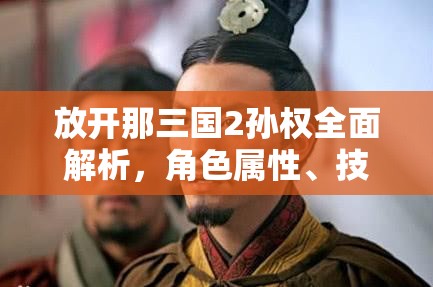 放开那三国2孙权全面解析，角色属性、技能介绍及玩法革命性变化预测？