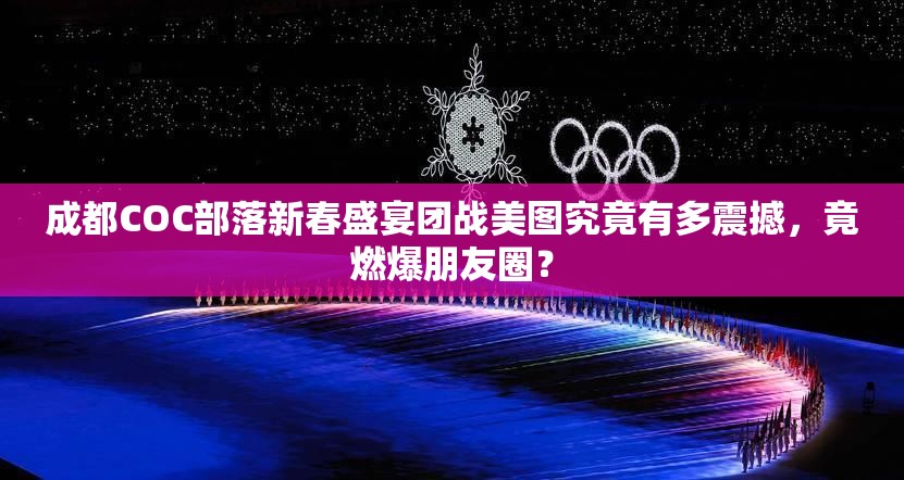 成都COC部落新春盛宴团战美图究竟有多震撼，竟燃爆朋友圈？