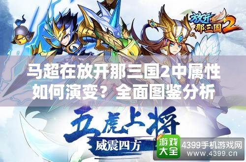 马超在放开那三国2中属性如何演变？全面图鉴分析专题揭秘