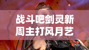 战斗吧剑灵新周主打风月艺妓幽兰，如何管理资源最大化其价值？