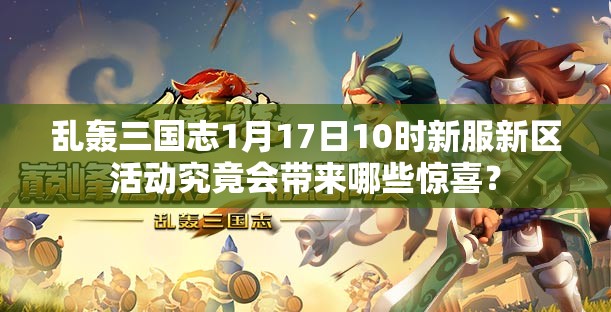 乱轰三国志1月17日10时新服新区活动究竟会带来哪些惊喜？