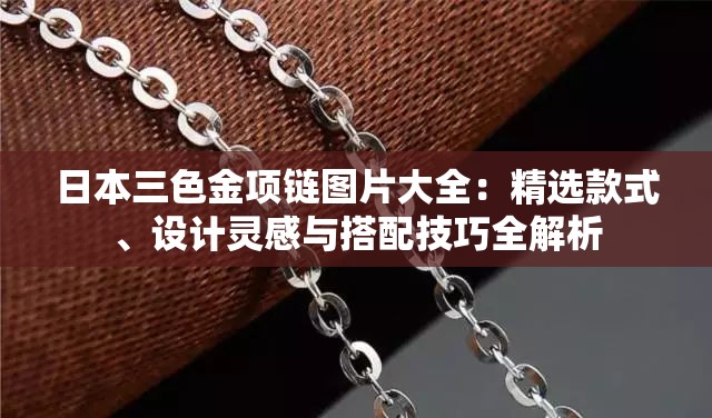 日本三色金项链图片大全：精选款式、设计灵感与搭配技巧全解析