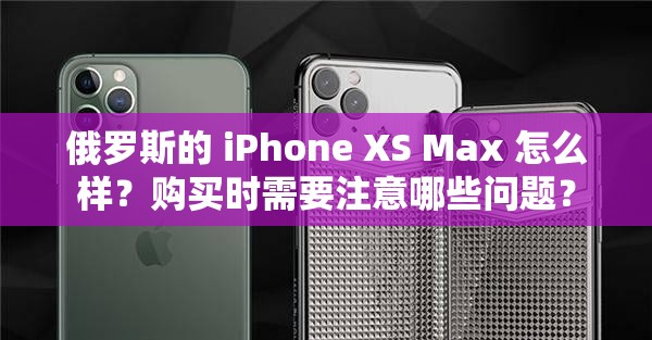 俄罗斯的 iPhone XS Max 怎么样？购买时需要注意哪些问题？