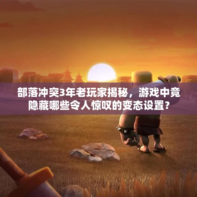 部落冲突3年老玩家揭秘，游戏中竟隐藏哪些令人惊叹的变态设置？