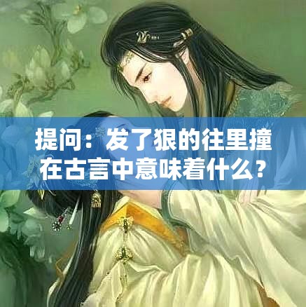 提问：发了狠的往里撞在古言中意味着什么？深度解析古言经典桥段