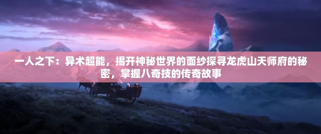 一人之下：异术超能，揭开神秘世界的面纱探寻龙虎山天师府的秘密，掌握八奇技的传奇故事