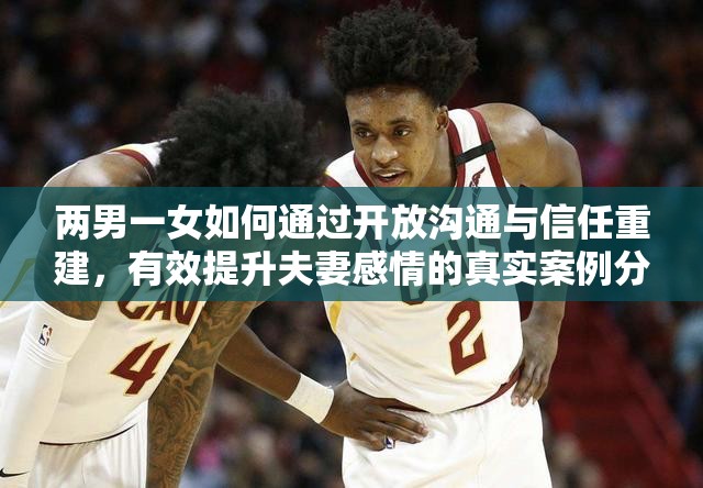 两男一女如何通过开放沟通与信任重建，有效提升夫妻感情的真实案例分享