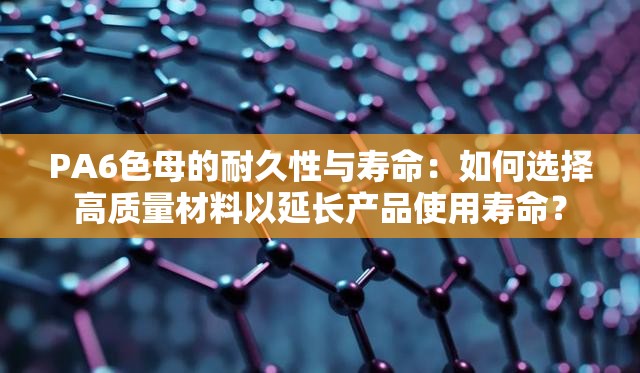 PA6色母的耐久性与寿命：如何选择高质量材料以延长产品使用寿命？