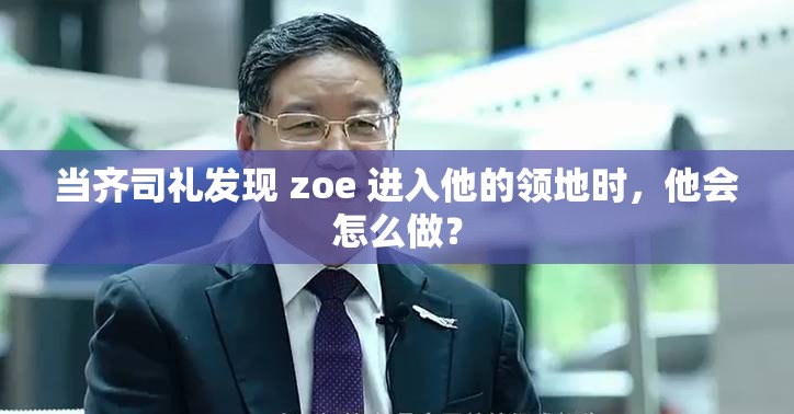 当齐司礼发现 zoe 进入他的领地时，他会怎么做？