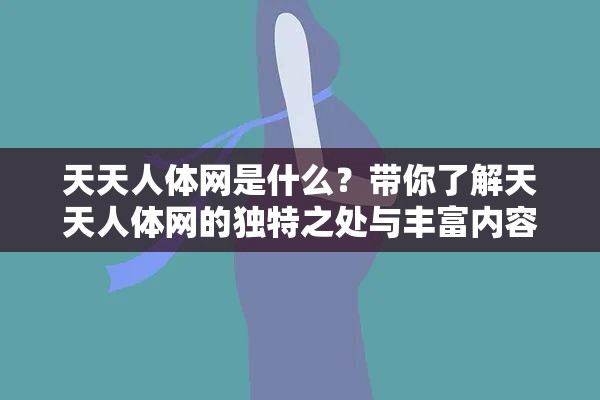 天天人体网是什么？带你了解天天人体网的独特之处与丰富内容