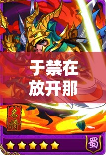 于禁在放开那三国2中究竟有多强？属性技能全面解析揭晓悬念