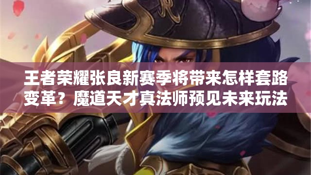 王者荣耀张良新赛季将带来怎样套路变革？魔道天才真法师预见未来玩法革命？