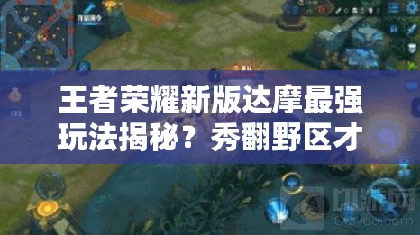 王者荣耀新版达摩最强玩法揭秘？秀翻野区才是制胜王道吗？