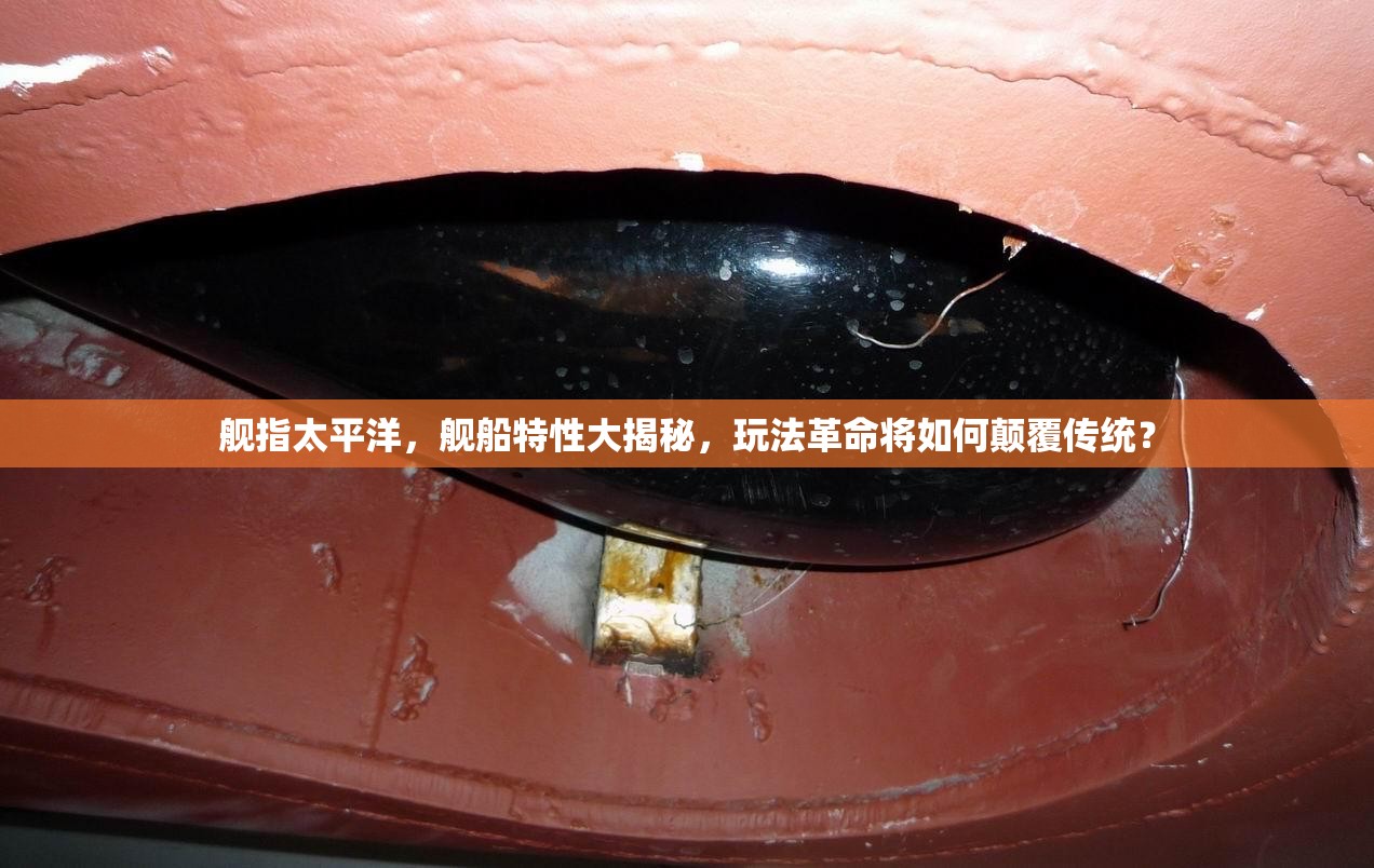 舰指太平洋，舰船特性大揭秘，玩法革命将如何颠覆传统？