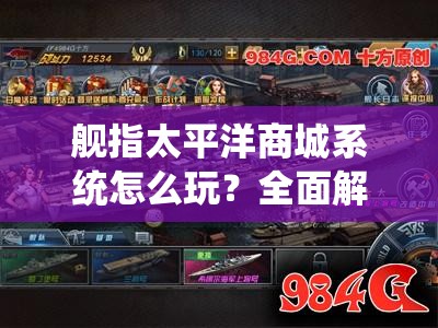 舰指太平洋商城系统怎么玩？全面解析玩法带你揭秘悬念！