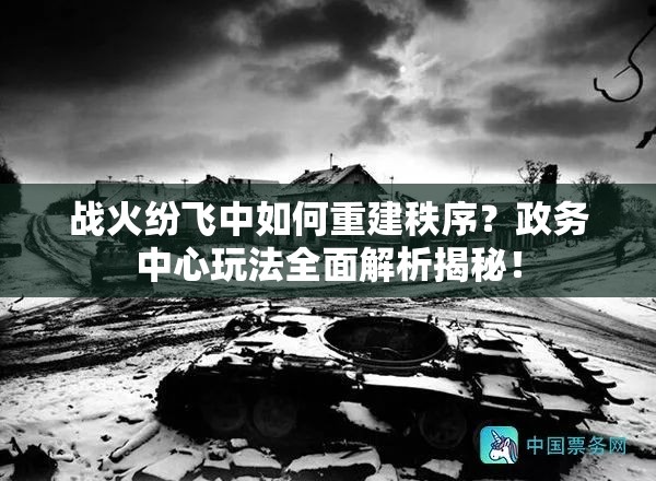 战火纷飞中如何重建秩序？政务中心玩法全面解析揭秘！