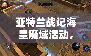 亚特兰战记海皇魔域活动，如何巧妙玩转赢取海量奖励的秘诀？