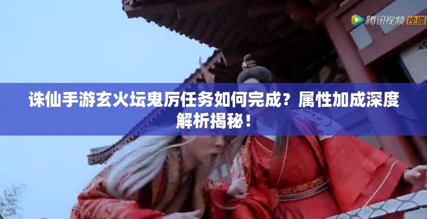 诛仙手游玄火坛鬼厉任务如何完成？属性加成深度解析揭秘！