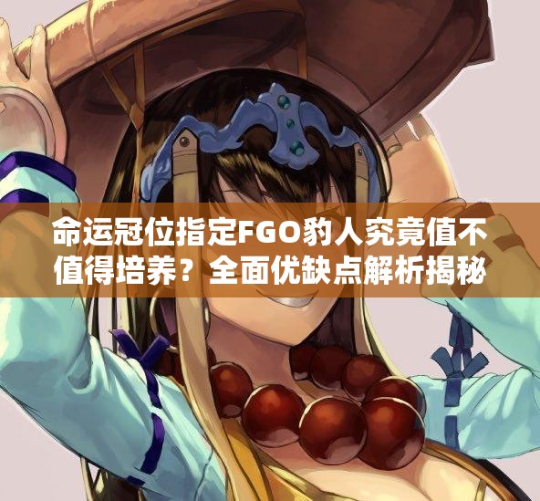 命运冠位指定FGO豹人究竟值不值得培养？全面优缺点解析揭秘！