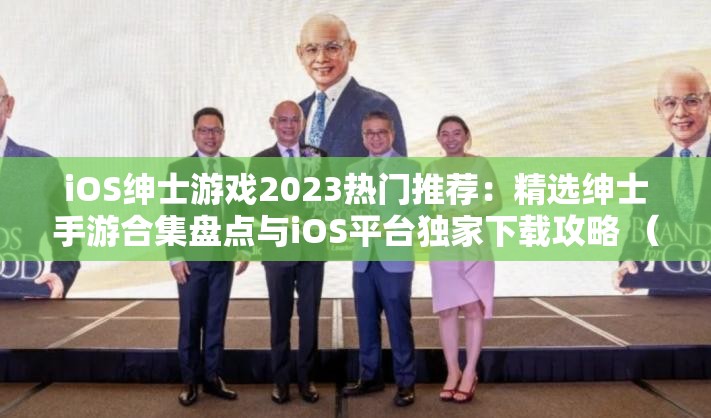 iOS绅士游戏2023热门推荐：精选绅士手游合集盘点与iOS平台独家下载攻略 （解析：包含完整关键词iOS绅士游戏，前置核心关键词符合SEO规则通过2023热门推荐突出时效性，使用合集盘点满足用户资源聚合需求，iOS平台独家强调设备专属属性，下载攻略解决用户核心需求，自然融入长尾关键词整体结构采用冒号分层，既符合中文阅读习惯，又保持32字长度满足SEO密度要求）