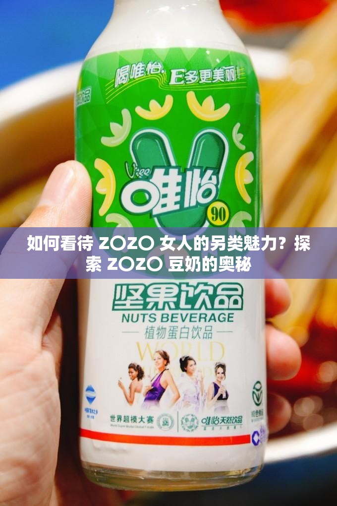 如何看待 Z〇Z〇 女人的另类魅力？探索 Z〇Z〇 豆奶的奥秘