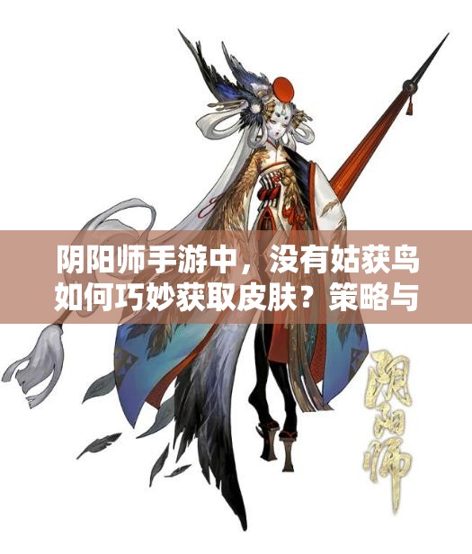 阴阳师手游中，没有姑获鸟如何巧妙获取皮肤？策略与价值深度剖析