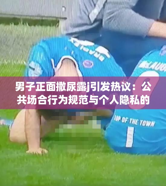 男子正面撒尿露j引发热议：公共场合行为规范与个人隐私的界限探讨