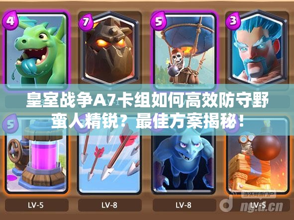 皇室战争A7卡组如何高效防守野蛮人精锐？最佳方案揭秘！