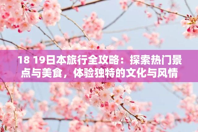 18 19日本旅行全攻略：探索热门景点与美食，体验独特的文化与风情