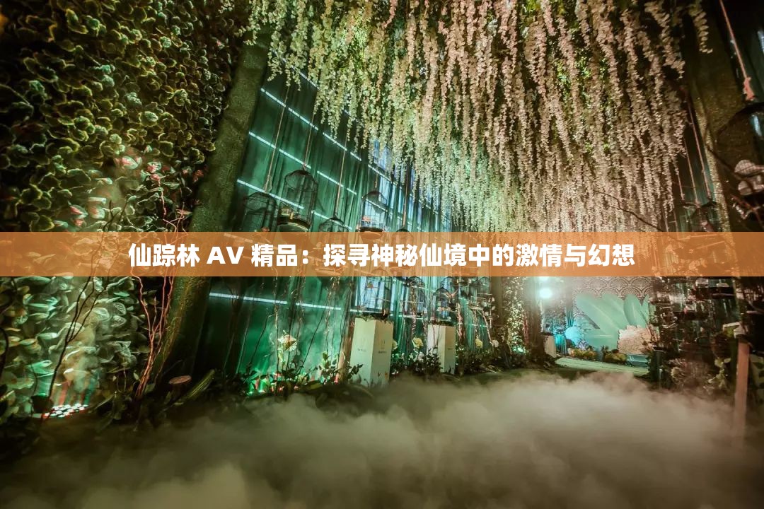 仙踪林 A∨ 精品：探寻神秘仙境中的激情与幻想