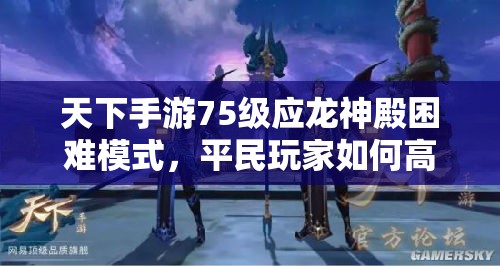 天下手游75级应龙神殿困难模式，平民玩家如何高效通关？