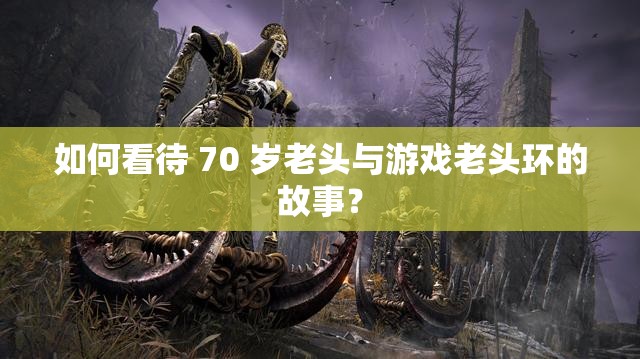 如何看待 70 岁老头与游戏老头环的故事？