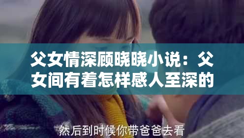 父女情深顾晓晓小说：父女间有着怎样感人至深的故事与情感羁绊？