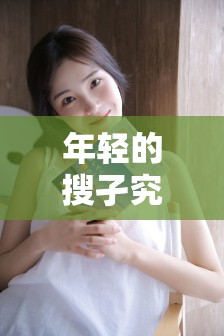 年轻的搜孑究竟是什么？它有着怎样独特的魅力和意义呢？