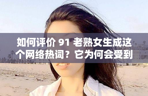 如何评价 91 老熟女生成这个网络热词？它为何会受到关注？