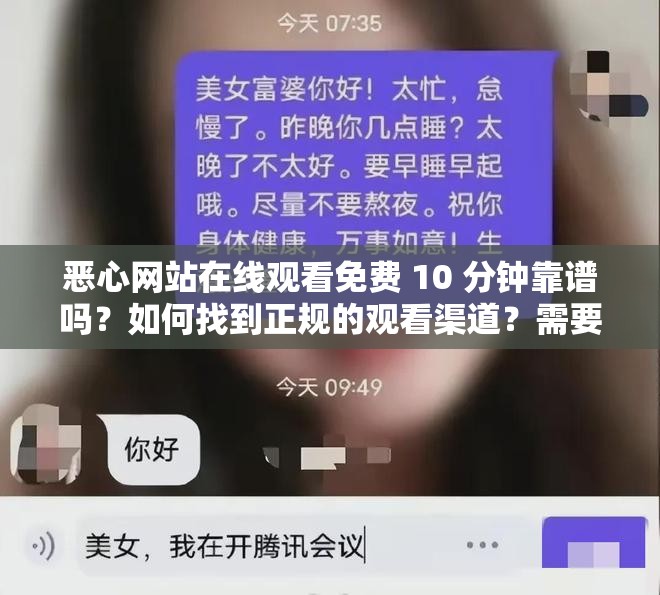 恶心网站在线观看免费 10 分钟靠谱吗？如何找到正规的观看渠道？需要强调的是，通过非正规渠道观看可能涉及侵权和违法，同时还存在安全风险，建议你通过合法正规的平台观看影视作品