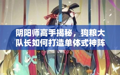 阴阳师高手揭秘，狗粮大队长如何打造单体式神阵容，轻松通关魂10全攻略？