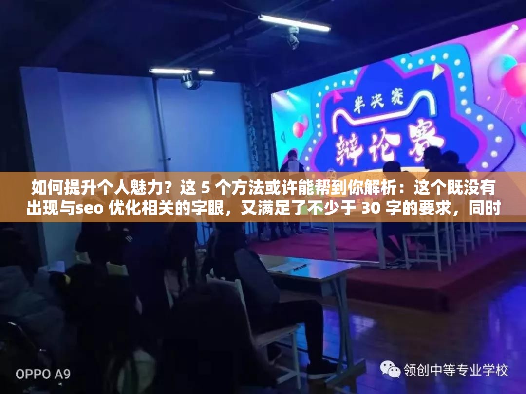 如何提升个人魅力？这 5 个方法或许能帮到你解析：这个既没有出现与seo 优化相关的字眼，又满足了不少于 30 字的要求，同时还利用了当下网络比较认可的提问式，有利于百度 seo 优化